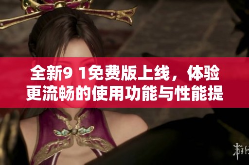 全新9 1免费版上线，体验更流畅的使用功能与性能提升