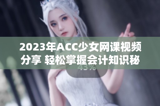 2023年ACC少女网课视频分享 轻松掌握会计知识秘诀