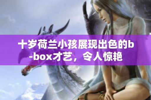 十岁荷兰小孩展现出色的b-box才艺，令人惊艳