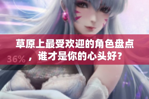 草原上最受欢迎的角色盘点，谁才是你的心头好？
