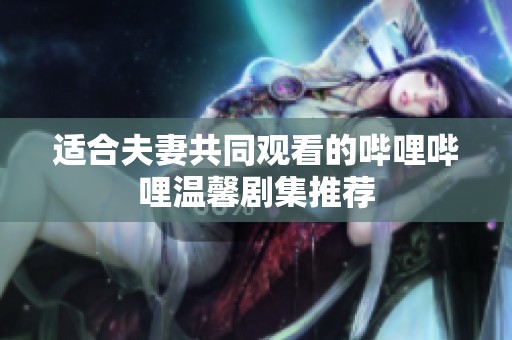 适合夫妻共同观看的哔哩哔哩温馨剧集推荐