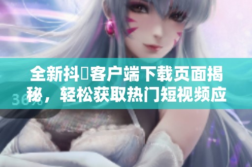 全新抖抈客户端下载页面揭秘，轻松获取热门短视频应用