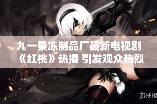 九一果冻制品厂最新电视剧《红桃》热播 引发观众热烈讨论