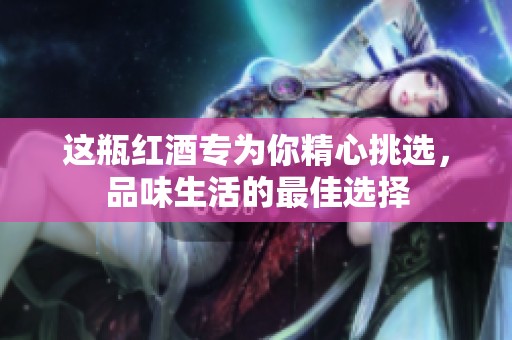 这瓶红酒专为你精心挑选，品味生活的最佳选择