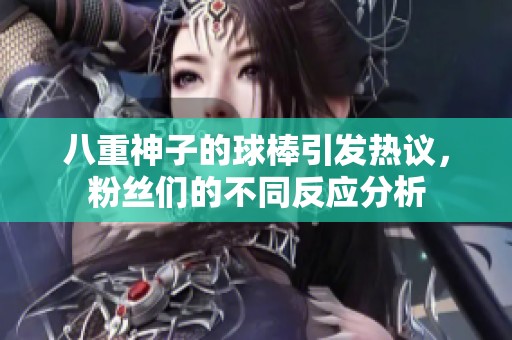 八重神子的球棒引发热议，粉丝们的不同反应分析