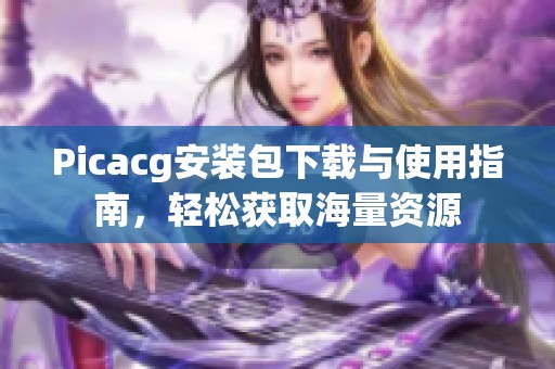 Picacg安装包下载与使用指南，轻松获取海量资源