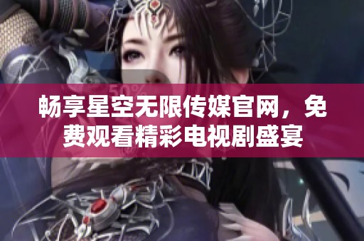 畅享星空无限传媒官网，免费观看精彩电视剧盛宴
