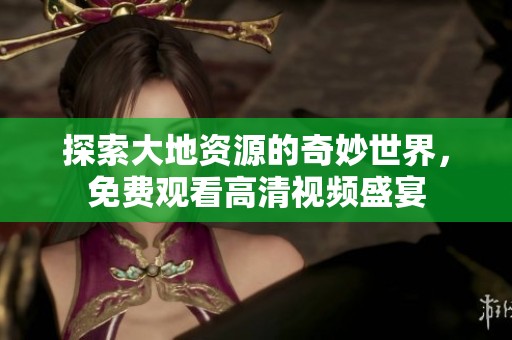 探索大地资源的奇妙世界，免费观看高清视频盛宴