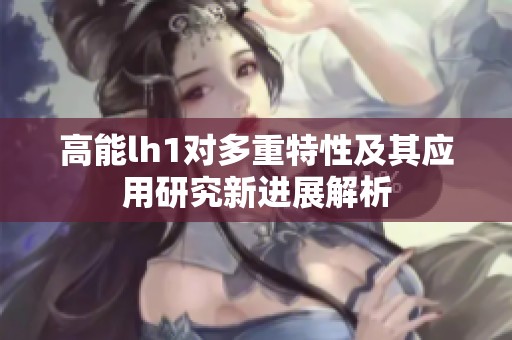 高能lh1对多重特性及其应用研究新进展解析