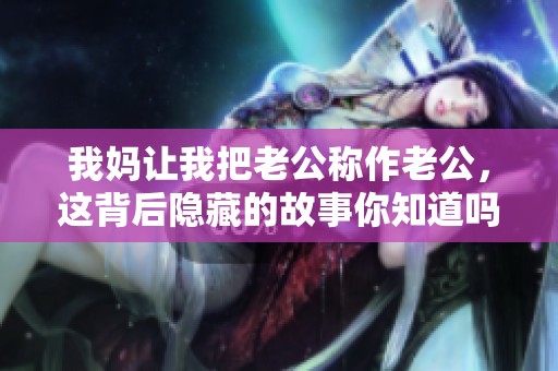 我妈让我把老公称作老公，这背后隐藏的故事你知道吗