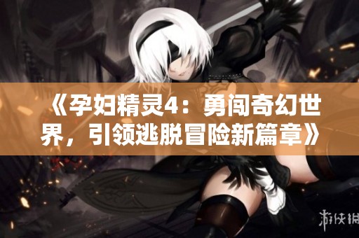 《孕妇精灵4：勇闯奇幻世界，引领逃脱冒险新篇章》