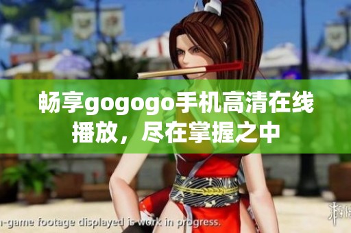 畅享gogogo手机高清在线播放，尽在掌握之中