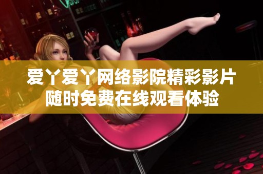 爱丫爱丫网络影院精彩影片随时免费在线观看体验