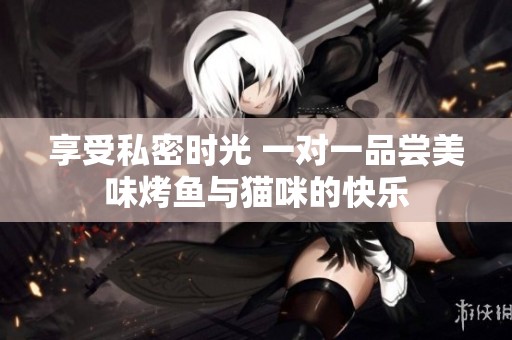 享受私密时光 一对一品尝美味烤鱼与猫咪的快乐