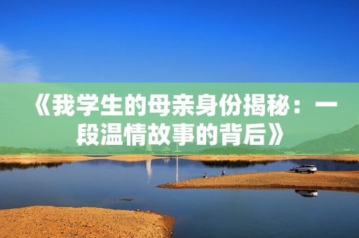 《我学生的母亲身份揭秘：一段温情故事的背后》