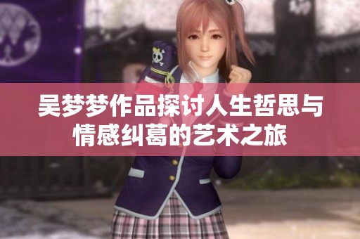 吴梦梦作品探讨人生哲思与情感纠葛的艺术之旅
