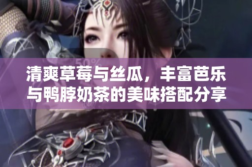 清爽草莓与丝瓜，丰富芭乐与鸭脖奶茶的美味搭配分享
