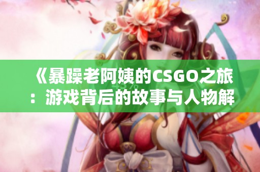《暴躁老阿姨的CSGO之旅：游戏背后的故事与人物解读》