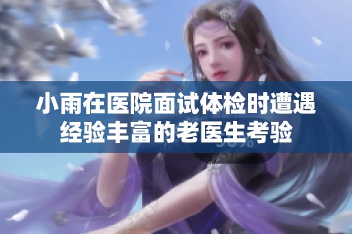 小雨在医院面试体检时遭遇经验丰富的老医生考验