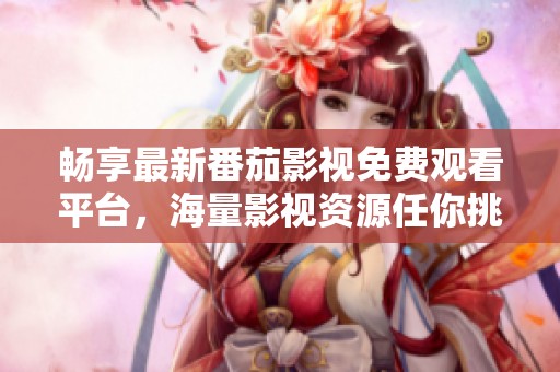 畅享最新番茄影视免费观看平台，海量影视资源任你挑选