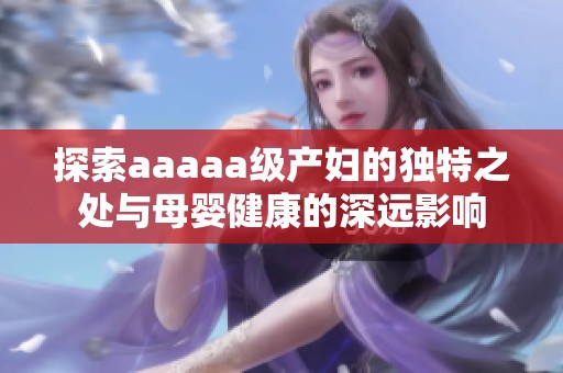 探索aaaaa级产妇的独特之处与母婴健康的深远影响