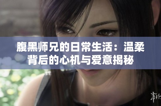 腹黑师兄的日常生活：温柔背后的心机与爱意揭秘