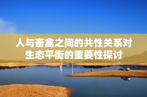 人与畜禽之间的共性关系对生态平衡的重要性探讨