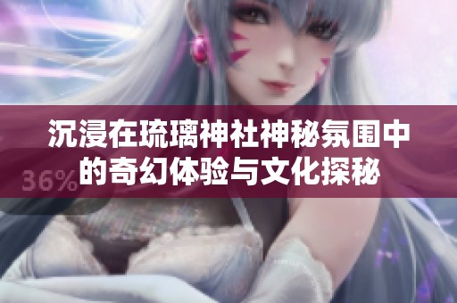 沉浸在琉璃神社神秘氛围中的奇幻体验与文化探秘