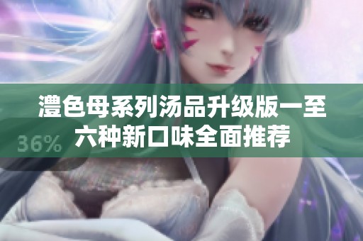澧色母系列汤品升级版一至六种新口味全面推荐