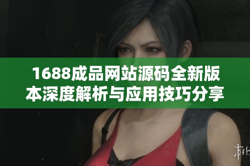 1688成品网站源码全新版本深度解析与应用技巧分享