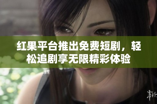 红果平台推出免费短剧，轻松追剧享无限精彩体验