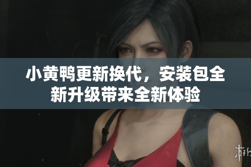 小黄鸭更新换代，安装包全新升级带来全新体验