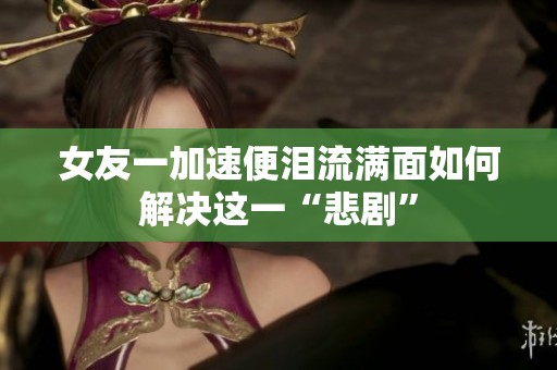 女友一加速便泪流满面如何解决这一“悲剧”