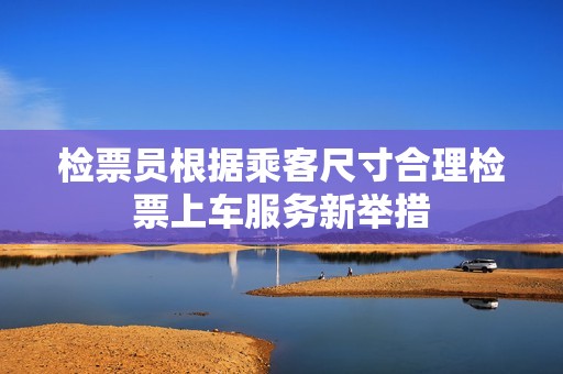 检票员根据乘客尺寸合理检票上车服务新举措