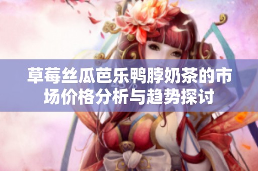 草莓丝瓜芭乐鸭脖奶茶的市场价格分析与趋势探讨