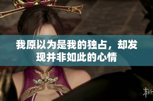 我原以为是我的独占，却发现并非如此的心情