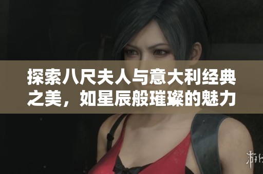 探索八尺夫人与意大利经典之美，如星辰般璀璨的魅力
