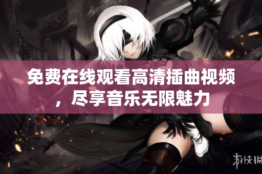 免费在线观看高清插曲视频，尽享音乐无限魅力