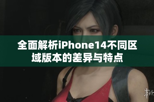 全面解析iPhone14不同区域版本的差异与特点