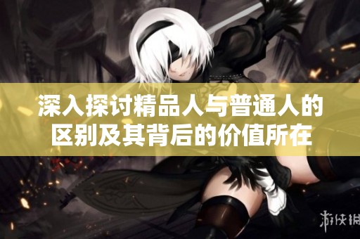 深入探讨精品人与普通人的区别及其背后的价值所在