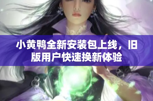 小黄鸭全新安装包上线，旧版用户快速换新体验