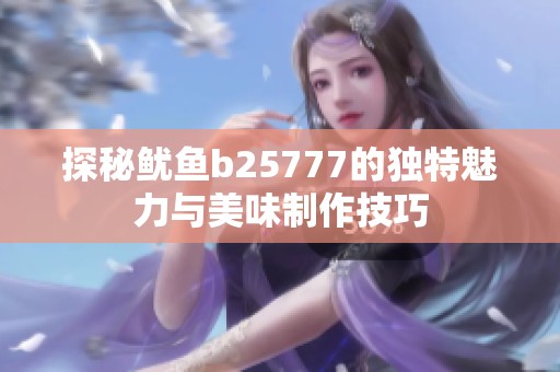 探秘鱿鱼b25777的独特魅力与美味制作技巧