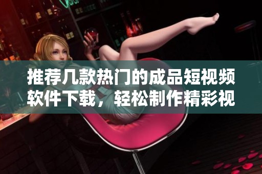 推荐几款热门的成品短视频软件下载，轻松制作精彩视频