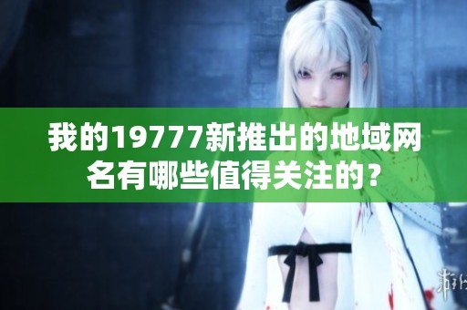 我的19777新推出的地域网名有哪些值得关注的？