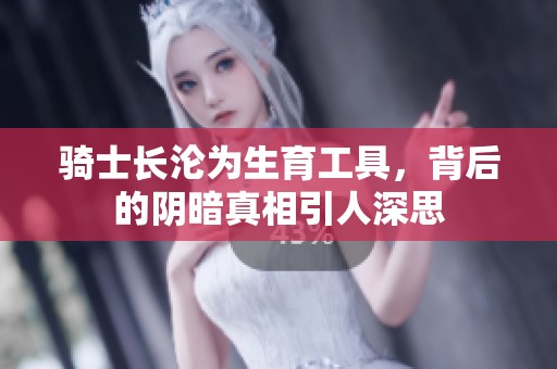 骑士长沦为生育工具，背后的阴暗真相引人深思
