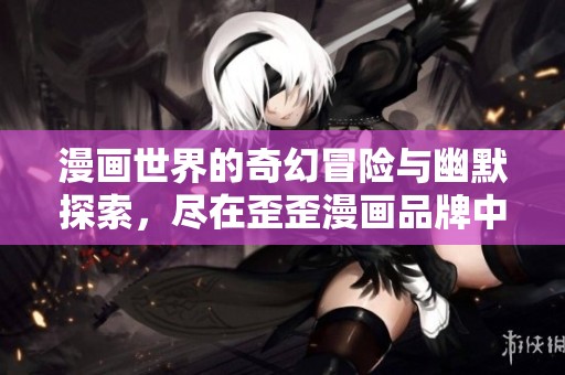 漫画世界的奇幻冒险与幽默探索，尽在歪歪漫画品牌中