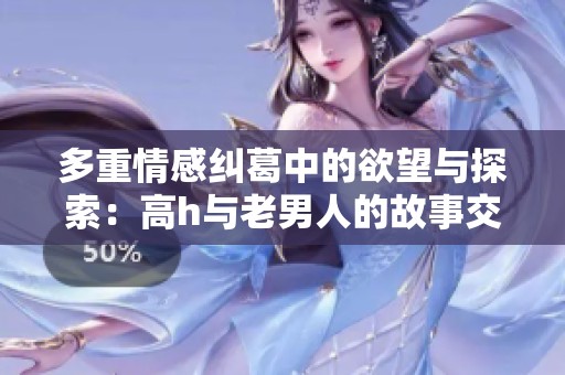 多重情感纠葛中的欲望与探索：高h与老男人的故事交织