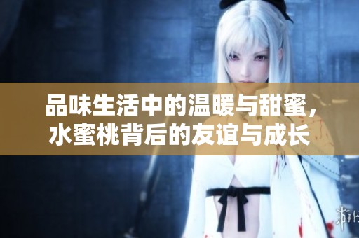 品味生活中的温暖与甜蜜，水蜜桃背后的友谊与成长