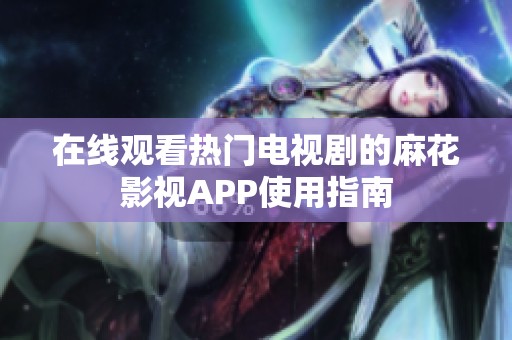 在线观看热门电视剧的麻花影视APP使用指南