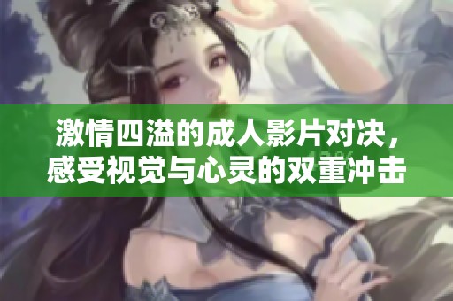 激情四溢的成人影片对决，感受视觉与心灵的双重冲击